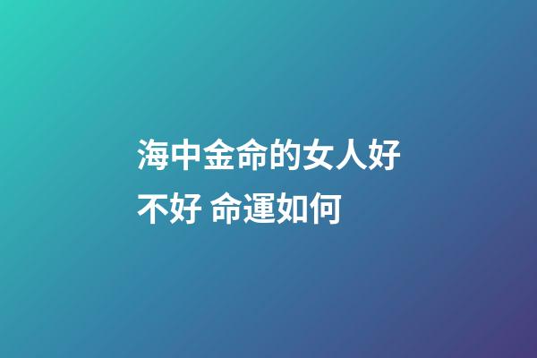 海中金命的女人好不好 命運如何